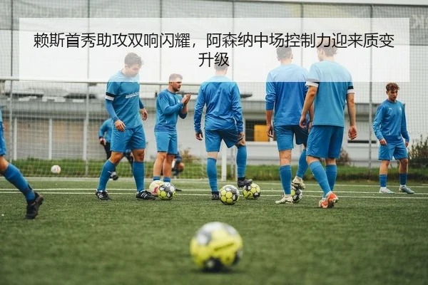 赖斯首秀助攻双响闪耀，阿森纳中场控制力迎来质变升级